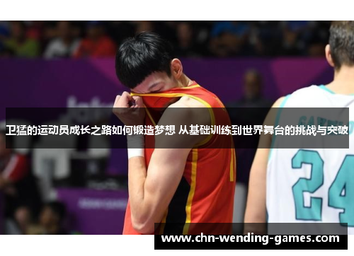卫猛的运动员成长之路如何锻造梦想 从基础训练到世界舞台的挑战与突破