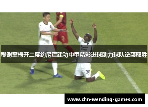 穆谢奎梅开二度约尼查建功中甲精彩进球助力球队逆袭取胜 穆谢奎梅开二度约尼查建功中甲精彩进球助力球队逆袭取胜