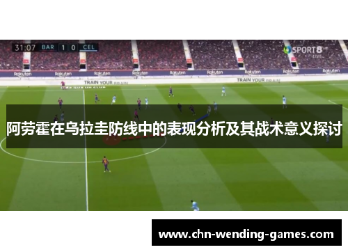 阿劳霍在乌拉圭防线中的表现分析及其战术意义探讨 阿劳霍在乌拉圭防线中的表现分析及其战术意义探讨