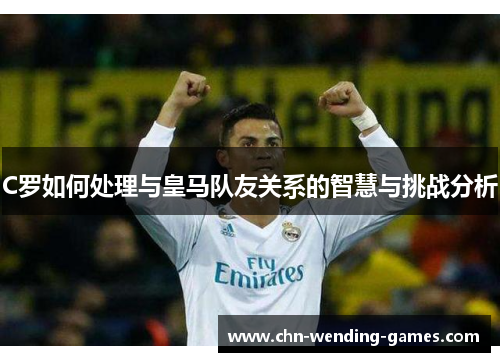 C罗如何处理与皇马队友关系的智慧与挑战分析