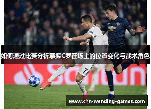 如何通过比赛分析掌握C罗在场上的位置变化与战术角色 如何通过比赛分析掌握C罗在场上的位置变化与战术角色