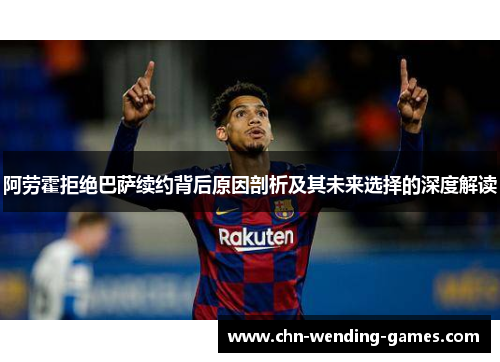 阿劳霍拒绝巴萨续约背后原因剖析及其未来选择的深度解读 阿劳霍拒绝巴萨续约背后原因剖析及其未来选择的深度解读