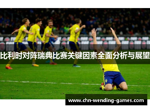 比利时对阵瑞典比赛关键因素全面分析与展望 比利时对阵瑞典比赛关键因素全面分析与展望