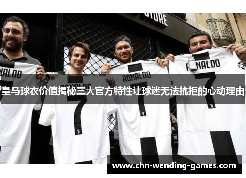 皇马球衣价值揭秘三大官方特性让球迷无法抗拒的心动理由 皇马球衣价值揭秘三大官方特性让球迷无法抗拒的心动理由