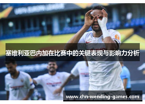 塞维利亚巴内加在比赛中的关键表现与影响力分析 塞维利亚巴内加在比赛中的关键表现与影响力分析