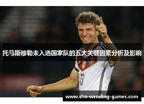托马斯穆勒未入选国家队的五大关键因素分析及影响 托马斯穆勒未入选国家队的五大关键因素分析及影响