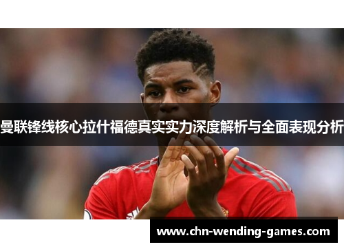 曼联锋线核心拉什福德真实实力深度解析与全面表现分析