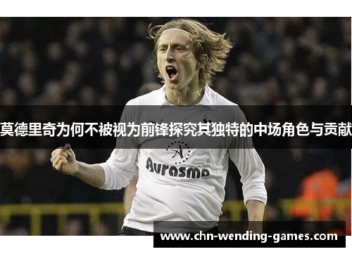 莫德里奇为何不被视为前锋探究其独特的中场角色与贡献 莫德里奇为何不被视为前锋探究其独特的中场角色与贡献