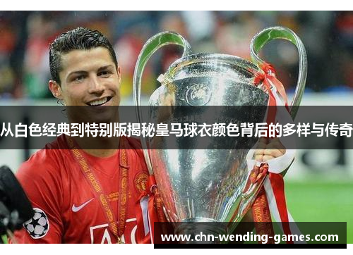 从白色经典到特别版揭秘皇马球衣颜色背后的多样与传奇 从白色经典到特别版揭秘皇马球衣颜色背后的多样与传奇