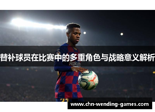 替补球员在比赛中的多重角色与战略意义解析 替补球员在比赛中的多重角色与战略意义解析