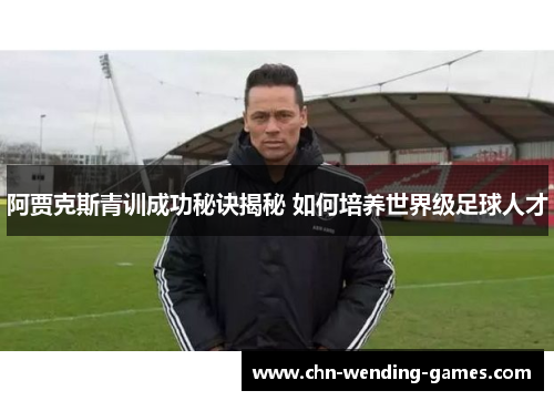 阿贾克斯青训成功秘诀揭秘 如何培养世界级足球人才