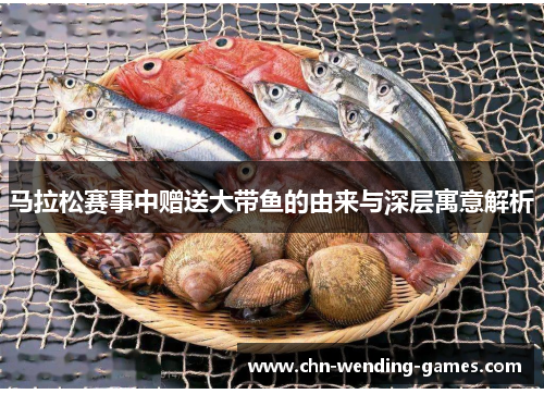 马拉松赛事中赠送大带鱼的由来与深层寓意解析 马拉松赛事中赠送大带鱼的由来与深层寓意解析