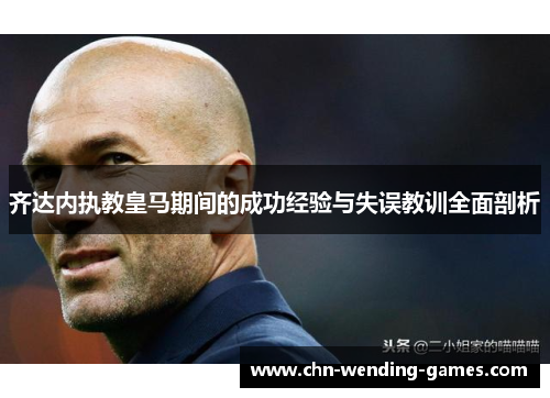齐达内执教皇马期间的成功经验与失误教训全面剖析