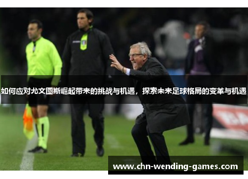 如何应对尤文图斯崛起带来的挑战与机遇,探索未来足球格局的变革与机遇 如何应对尤文图斯崛起带来的挑战与机遇,探索未来足球格局的变革与机遇