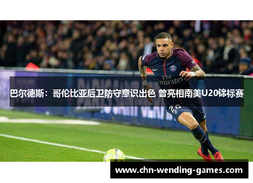 巴尔德斯：哥伦比亚后卫防守意识出色 曾亮相南美U20锦标赛