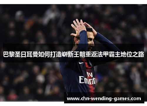 巴黎圣日耳曼如何打造崭新王朝重返法甲霸主地位之路 巴黎圣日耳曼如何打造崭新王朝重返法甲霸主地位之路