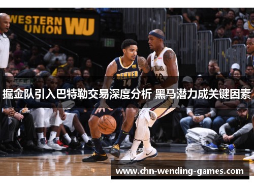 掘金队引入巴特勒交易深度分析 黑马潜力成关键因素 掘金队引入巴特勒交易深度分析 黑马潜力成关键因素