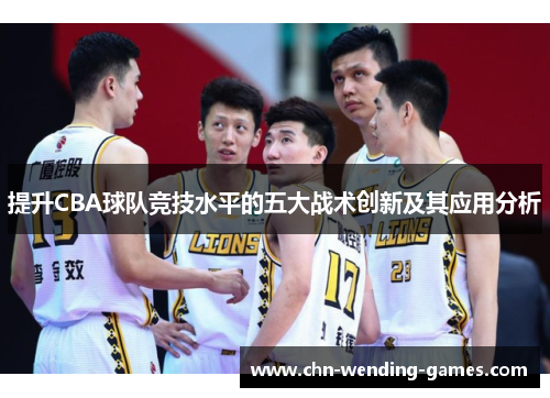 提升CBA球队竞技水平的五大战术创新及其应用分析 提升CBA球队竞技水平的五大战术创新及其应用分析