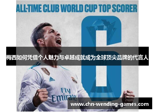 梅西如何凭借个人魅力与卓越成就成为全球顶尖品牌的代言人 梅西如何凭借个人魅力与卓越成就成为全球顶尖品牌的代言人