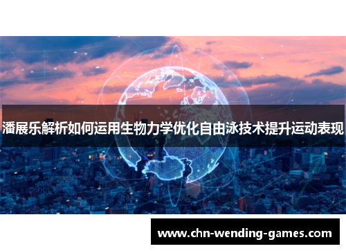 潘展乐解析如何运用生物力学优化自由泳技术提升运动表现 潘展乐解析如何运用生物力学优化自由泳技术提升运动表现