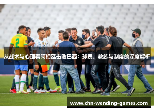 从战术与心理看阿根廷击败巴西：球员、教练与制度的深度解析