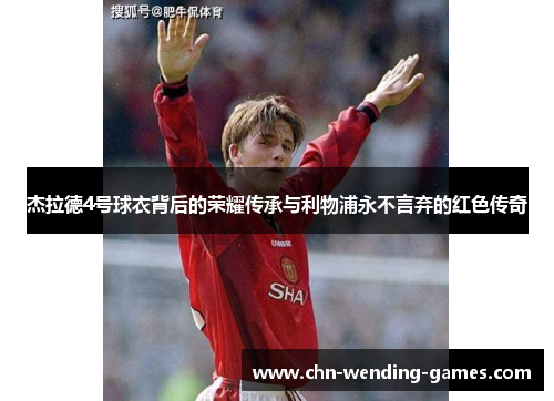 杰拉德4号球衣背后的荣耀传承与利物浦永不言弃的红色传奇 杰拉德4号球衣背后的荣耀传承与利物浦永不言弃的红色传奇