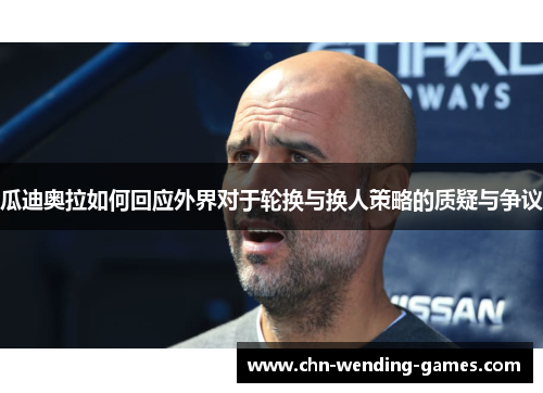 瓜迪奥拉如何回应外界对于轮换与换人策略的质疑与争议 瓜迪奥拉如何回应外界对于轮换与换人策略的质疑与争议