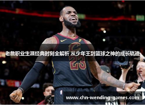 老詹职业生涯经典时刻全解析 从少年王到篮球之神的成长轨迹