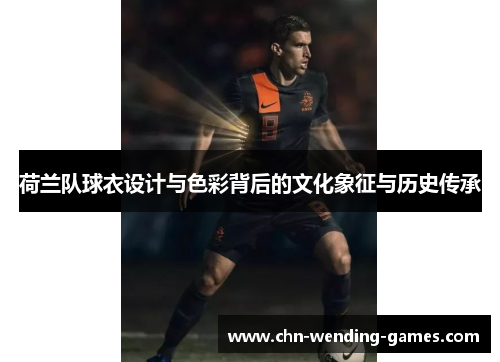 荷兰队球衣设计与色彩背后的文化象征与历史传承 荷兰队球衣设计与色彩背后的文化象征与历史传承