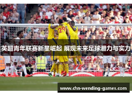 英超青年联赛新星崛起 展现未来足球潜力与实力 英超青年联赛新星崛起 展现未来足球潜力与实力