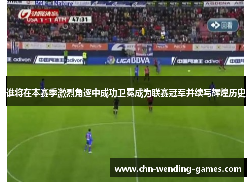 谁将在本赛季激烈角逐中成功卫冕成为联赛冠军并续写辉煌历史 谁将在本赛季激烈角逐中成功卫冕成为联赛冠军并续写辉煌历史