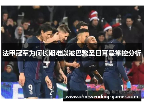 法甲冠军为何长期难以被巴黎圣日耳曼掌控分析