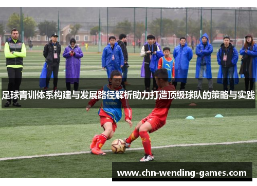 足球青训体系构建与发展路径解析助力打造顶级球队的策略与实践