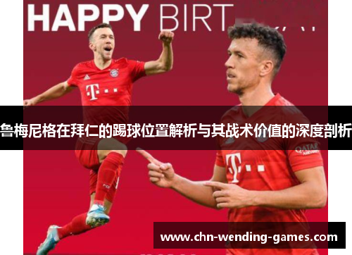鲁梅尼格在拜仁的踢球位置解析与其战术价值的深度剖析 鲁梅尼格在拜仁的踢球位置解析与其战术价值的深度剖析