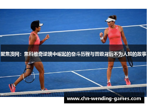 聚焦澳网:焦科维奇逆境中崛起的奋斗历程与晋级背后不为人知的故事 聚焦澳网:焦科维奇逆境中崛起的奋斗历程与晋级背后不为人知的故事