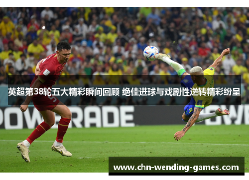 英超第38轮五大精彩瞬间回顾 绝佳进球与戏剧性逆转精彩纷呈 英超第38轮五大精彩瞬间回顾 绝佳进球与戏剧性逆转精彩纷呈