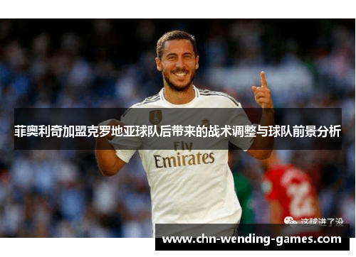 菲奥利奇加盟克罗地亚球队后带来的战术调整与球队前景分析 菲奥利奇加盟克罗地亚球队后带来的战术调整与球队前景分析