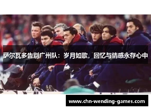 萨尔瓦多告别广州队:岁月如歌,回忆与情感永存心中 萨尔瓦多告别广州队:岁月如歌,回忆与情感永存心中