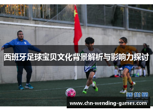 西班牙足球宝贝文化背景解析与影响力探讨