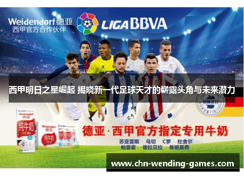 西甲明日之星崛起 揭晓新一代足球天才的崭露头角与未来潜力