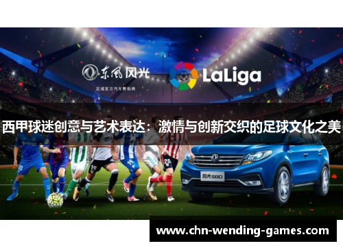 西甲球迷创意与艺术表达:激情与创新交织的足球文化之美 西甲球迷创意与艺术表达:激情与创新交织的足球文化之美