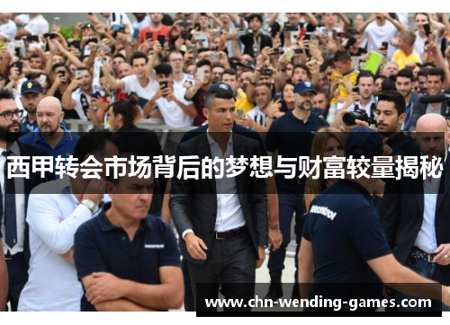 西甲转会市场背后的梦想与财富较量揭秘 西甲转会市场背后的梦想与财富较量揭秘