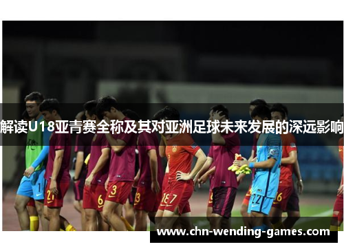 解读U18亚青赛全称及其对亚洲足球未来发展的深远影响