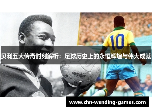 贝利五大传奇时刻解析:足球历史上的永恒辉煌与伟大成就 贝利五大传奇时刻解析:足球历史上的永恒辉煌与伟大成就