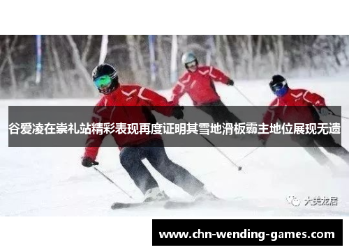 谷爱凌在崇礼站精彩表现再度证明其雪地滑板霸主地位展现无遗