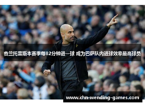 费兰托雷斯本赛季每82分钟进一球 成为巴萨队内进球效率最高球员 费兰托雷斯本赛季每82分钟进一球 成为巴萨队内进球效率最高球员