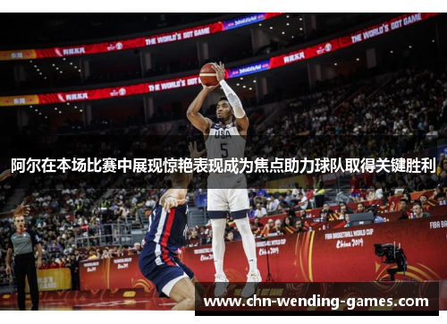 阿尔在本场比赛中展现惊艳表现成为焦点助力球队取得关键胜利