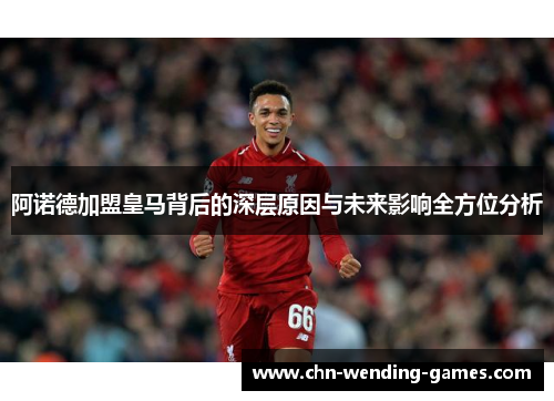 阿诺德加盟皇马背后的深层原因与未来影响全方位分析 阿诺德加盟皇马背后的深层原因与未来影响全方位分析