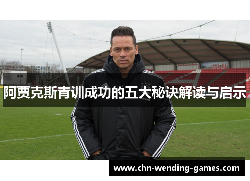 阿贾克斯青训成功的五大秘诀解读与启示 阿贾克斯青训成功的五大秘诀解读与启示