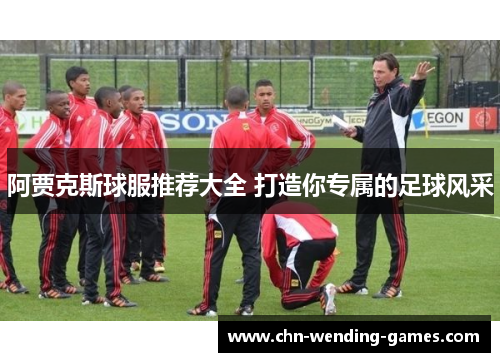 阿贾克斯球服推荐大全 打造你专属的足球风采 阿贾克斯球服推荐大全 打造你专属的足球风采